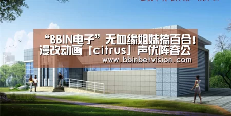 “BBIN电子”无血缘姐妹搞百合!漫改动画「citrus」声优阵容公布(图2) BBIN电子